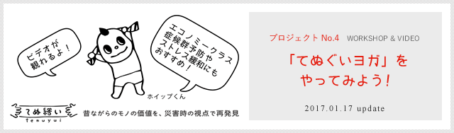 てぬ結い ～昔ながらモノの価値を、災害時の視点で再発見～ プロジェクト No.4  WORKSHOP & VIDEO 「てぬぐいヨガ」をやってみよう! ビデオが
観れるよ！ エコノミークラス症候群予防やストレス緩和にもおすすめ！